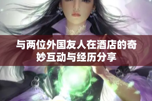 与两位外国友人在酒店的奇妙互动与经历分享