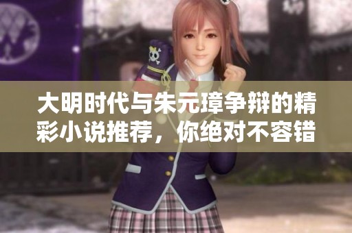 大明时代与朱元璋争辩的精彩小说推荐，你绝对不容错过！