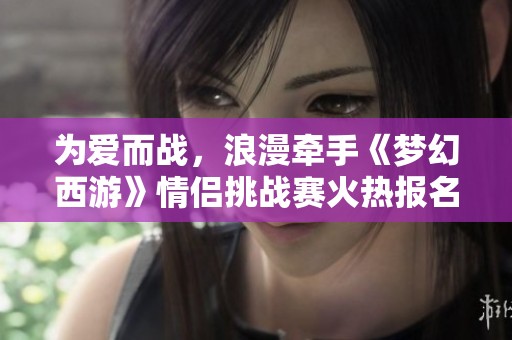 为爱而战，浪漫牵手《梦幻西游》情侣挑战赛火热报名中