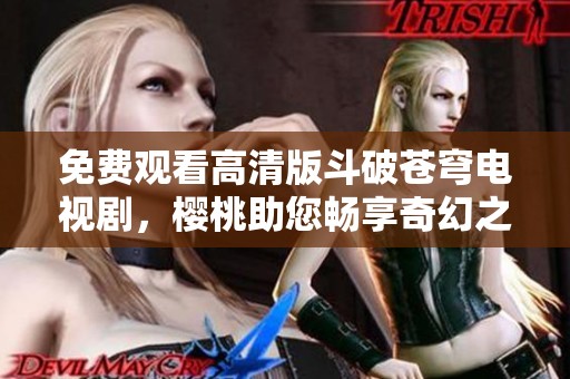 免费观看高清版斗破苍穹电视剧，樱桃助您畅享奇幻之旅