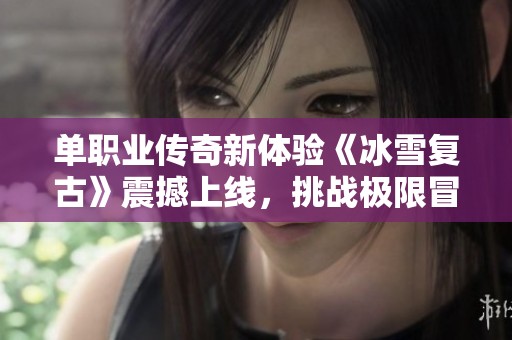 单职业传奇新体验《冰雪复古》震撼上线，挑战极限冒险！