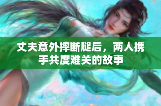 丈夫意外摔断腿后，两人携手共度难关的故事