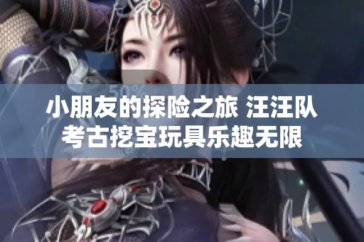 小朋友的探险之旅 汪汪队考古挖宝玩具乐趣无限