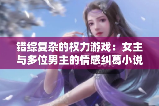 错综复杂的权力游戏：女主与多位男主的情感纠葛小说推荐