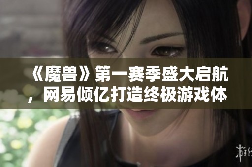 《魔兽》第一赛季盛大启航，网易倾亿打造终极游戏体验测试