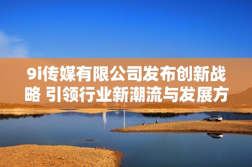 9i传媒有限公司发布创新战略 引领行业新潮流与发展方向