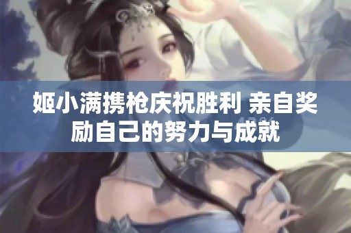 姬小满携枪庆祝胜利 亲自奖励自己的努力与成就