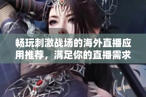 畅玩刺激战场的海外直播应用推荐，满足你的直播需求