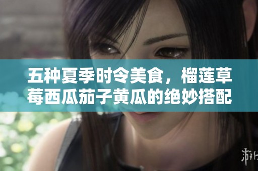 五种夏季时令美食，榴莲草莓西瓜茄子黄瓜的绝妙搭配攻略