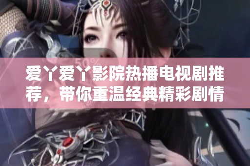爱丫爱丫影院热播电视剧推荐，带你重温经典精彩剧情