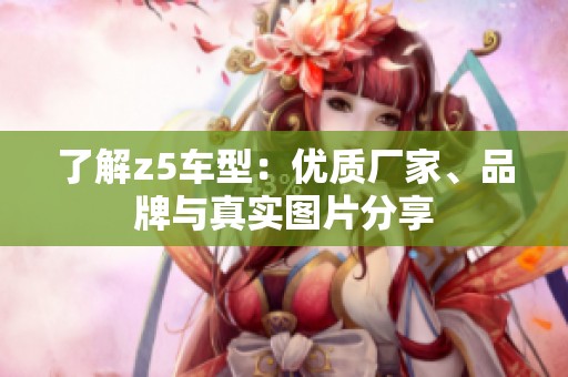 了解z5车型：优质厂家、品牌与真实图片分享