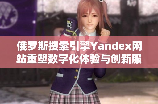 俄罗斯搜索引擎Yandex网站重塑数字化体验与创新服务