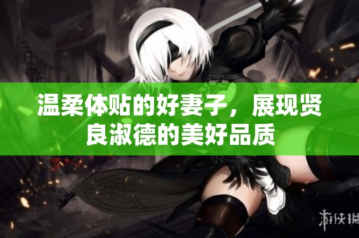 温柔体贴的好妻子，展现贤良淑德的美好品质