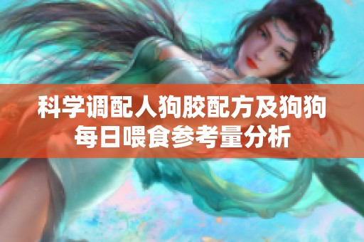 科学调配人狗胶配方及狗狗每日喂食参考量分析