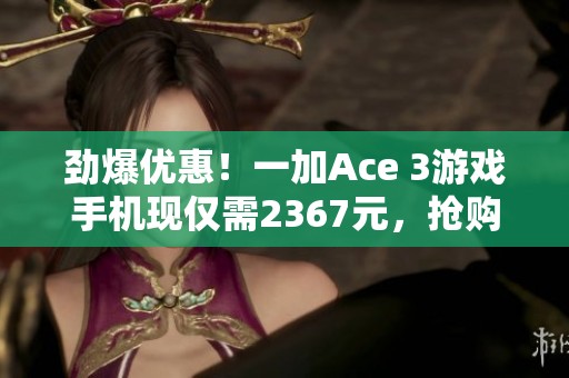 劲爆优惠！一加Ace 3游戏手机现仅需2367元，抢购时机有限！