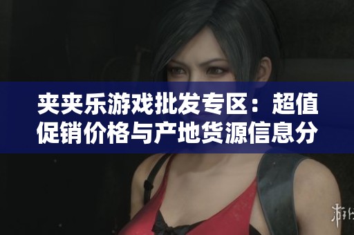 夹夹乐游戏批发专区：超值促销价格与产地货源信息分享