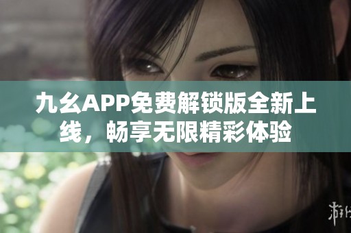 九幺APP免费解锁版全新上线，畅享无限精彩体验