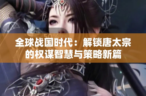 全球战国时代：解锁唐太宗的权谋智慧与策略新篇