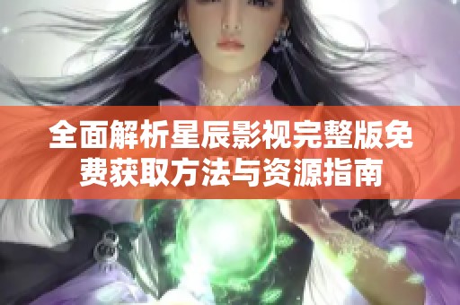 全面解析星辰影视完整版免费获取方法与资源指南