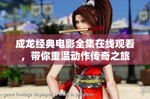 成龙经典电影全集在线观看，带你重温动作传奇之旅
