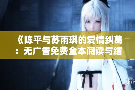 《陈平与苏雨琪的爱情纠葛：无广告免费全本阅读与结局解析》