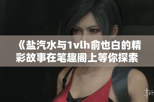 《盐汽水与1vlh俞也白的精彩故事在笔趣阁上等你探索》