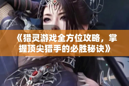 《猎灵游戏全方位攻略，掌握顶尖猎手的必胜秘诀》