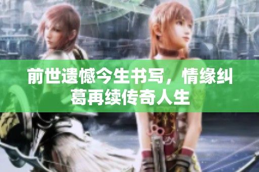 前世遗憾今生书写，情缘纠葛再续传奇人生