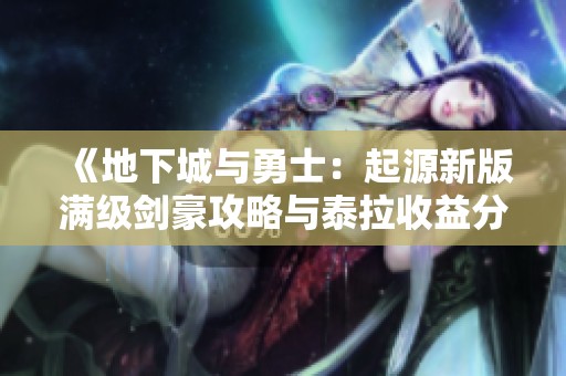 《地下城与勇士：起源新版满级剑豪攻略与泰拉收益分析》