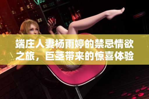 端庄人妻杨雨婷的禁忌情欲之旅，巨茎带来的惊喜体验