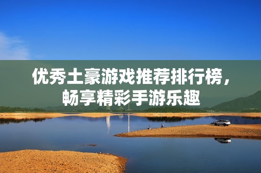 优秀土豪游戏推荐排行榜，畅享精彩手游乐趣