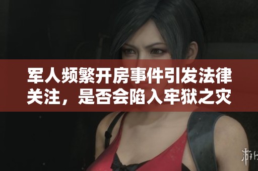 军人频繁开房事件引发法律关注，是否会陷入牢狱之灾
