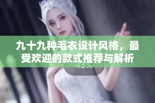 九十九种毛衣设计风格，最受欢迎的款式推荐与解析