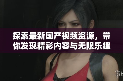 探索最新国产视频资源，带你发现精彩内容与无限乐趣