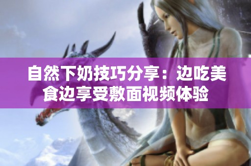 自然下奶技巧分享：边吃美食边享受敷面视频体验