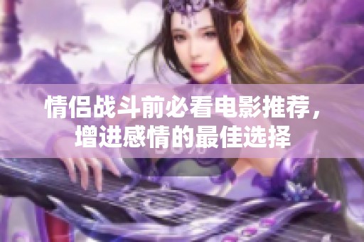 情侣战斗前必看电影推荐，增进感情的最佳选择