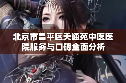 北京市昌平区天通苑中医医院服务与口碑全面分析