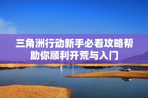 三角洲行动新手必看攻略帮助你顺利开荒与入门