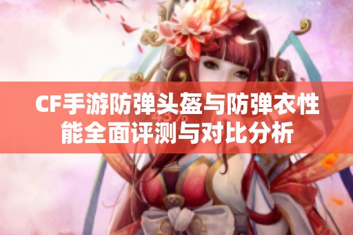 CF手游防弹头盔与防弹衣性能全面评测与对比分析
