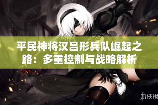 平民神将汉吕形兵队崛起之路：多重控制与战略解析