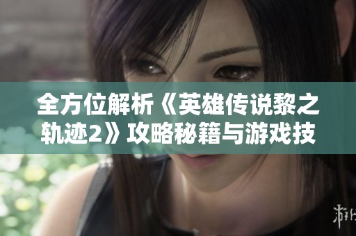 全方位解析《英雄传说黎之轨迹2》攻略秘籍与游戏技巧
