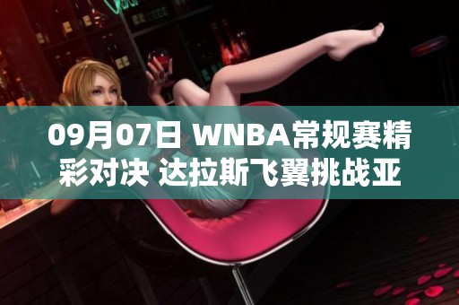 09月07日 WNBA常规赛精彩对决 达拉斯飞翼挑战亚特兰大梦想队