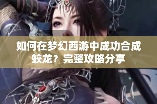 如何在梦幻西游中成功合成蛟龙？完整攻略分享