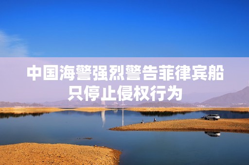 中国海警强烈警告菲律宾船只停止侵权行为