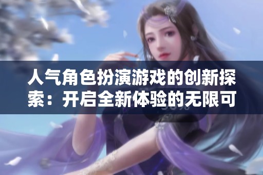 人气角色扮演游戏的创新探索：开启全新体验的无限可能性