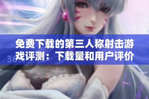 免费下载的第三人称射击游戏评测：下载量和用户评价哪个更具参考价值