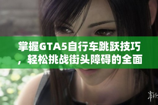 掌握GTA5自行车跳跃技巧，轻松挑战街头障碍的全面指南
