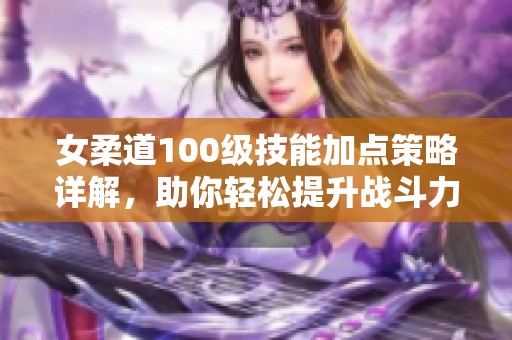 女柔道100级技能加点策略详解，助你轻松提升战斗力