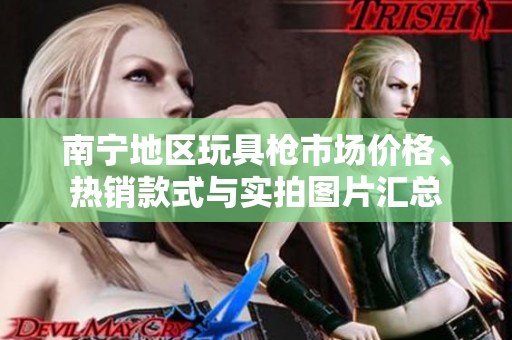 南宁地区玩具枪市场价格、热销款式与实拍图片汇总