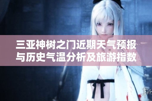 三亚神树之门近期天气预报与历史气温分析及旅游指数一周趋势